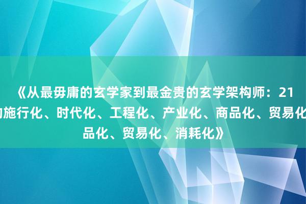 《从最毋庸的玄学家到最金贵的玄学架构师：21世纪玄学的施行化、时代化、工程化、产业化、商品化、贸易化、消耗化》
